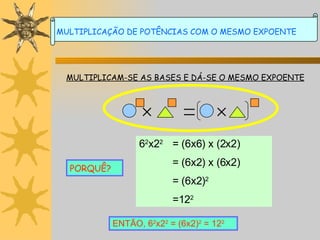 MULTIPLICAM-SE AS BASES E DÁ-SE O MESMO EXPOENTE PORQUÊ? 6 2 x2 2 = (6x6) x (2x2) = (6x2) x (6x2) = (6x2) 2 =12 2 ENTÃO, 6 2 x2 2  = (6x2) 2  = 12 2 MULTIPLICAÇÃO DE POTÊNCIAS COM O MESMO EXPOENTE 
