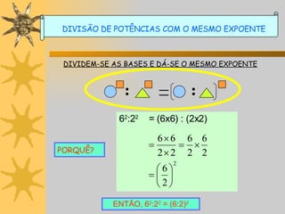DIVIDEM-SE AS BASES E DÁ-SE O MESMO EXPOENTE PORQUÊ? ENTÃO, 6 2 :2 2  = (6:2) 2 DIVISÃO DE POTÊNCIAS COM O MESMO EXPOENTE 6 2 :2 2 = (6x6) : (2x2)     