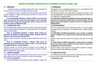 REGRAS DE VOLEIBOL APROVADAS NO 31º CONGRESSO DA FIVB em DUBAI, 2008

1.1    DIMENSÕES                                                                      1.1 DIMENSIONS
        A quadra de jogo é um retângulo medindo 18m x 9m, circundada por              The playing court is a rectangle measuring 18 x 9 m, surrounded by a free
uma zona livre de no mínimo 3m de largura em todos os lados.                          zone which is a minimum of 3 m wide on all sides.
       O espaço livre de jogo é o espaço sobre a área de jogo a qual é livre de       The free playing space is the space above the playing area which is free
qualquer obstáculo. O espaço livre de jogo deve medir um mínimo de 7m                 from any obstructions. The free playing space shall measure a minimum of 7
desde a superfície de jogo.                                                           m in height from the playing surface.
       Para as Competições Mundiais e Oficiais da FIVB, a zona livre deve             For FIVB World and Official Competitions, the free zone shall measure a
medir um mínimo de 5m a partir das linhas laterais e 8m a partir das                  minimum of 5 m from the sidelines and 8 m from the end lines. The free
linhas de fundo. O espaço livre de jogo deve medir um mínimo de 12,5m                 playing space shall measure a minimum of 12.5 m in height from the
de altura a partir da superfície de jogo.                                             playing surface.
1.2 SUPERFÍCIE DE JOGO                                                                1.2 PLAYING SURFACE
1.2.1 A superfície deve ser plana, horizontal e uniforme. Não deve apresentar         1.2.1 The surface must be flat, horizontal and uniform. It must not present
nenhum perigo de lesão aos jogadores. É proibido jogar sobre uma superfície           any danger of injury to the players. It is forbidden to play on rough or slippery
rugosa ou escorregadia.                                                               surfaces.
       Para as Competições Mundiais e Oficiais FIVB, somente as                       For FIVB World and Official Competitions, only a wooden or synthetic
superfícies de madeira ou sintéticas são permitidas. Qualquer superfície              surface is allowed. Any surface must be previously approved by the
deverá ser previamente aprovada pela FIVB.                                            FIVB.
1.2.2 Em quadras cobertas, a superfície da área de jogo deve ser de cores         1.1 1.2.2 On indoor courts the surface of the playing court must be of a light
claras.                                                                           1.3 colour.
       Para as Competições Mundiais e Oficiais FIVB, linhas de                        For FIVB World and Official Competitions, white colours are required
delimitação devem ser brancas e a quadra de jogo e a zona livre devem                 for the lines. Other colours, different from each other, are required for
ser, obrigatoriamente, de cores diferentes.                                           the playing court and the free zone.
1.2.3 Nas quadras em recintos abertos, autoriza-se uma inclinação da              1.3 1.2.3 On outdoor courts a slope of 5 mm per meter is allowed for drainage.
superfície de jogo de 5mm por metro, para drenagem. As linhas da quadra               Court lines made of solid materials are forbidden.
feitas de material sólido são proibidas.
1.3 LINHAS DA QUADRA                                                              D. 2 1.3 LINES ON THE COURT
1.3.1 Todas as linhas têm uma largura de 5cm. Devem ser de uma cor clara a              1.3.1 All lines are 5 cm wide. They must be of a light colour which is different
qual é diferente da cor do piso da quadra e de outras linhas quaisquer.           1.2.2 from the colour of the floor and from any other lines.
1.3.2 Linhas de delimitação                                                             1.3.2 Boundary lines
       Duas linhas laterais e duas linhas de fundo delimitam a quadra. As
 