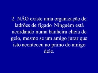2. NÃO existe uma organização de ladrões de fígado. Ninguém está acordando numa banheira cheia de gelo, mesmo se um amigo jurar que isto aconteceu ao primo do amigo dele. 