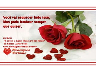 Você vai esquecer tudo isso.  Mas pode lembrar sempre que quiser.  do livro: "If Life is a Game These are the Rules“ de Cherie Carter-Scott www.mensagensvirtuais.com.br 