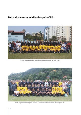 206
2010 - Aprimoramento para Árbitros e Assistentes de Elite - SC
2011 - Aprimoramento para Árbitros e Assistentes Promissores - Teresópolis - RJ
Fotos dos cursos realizados pela CBF
 