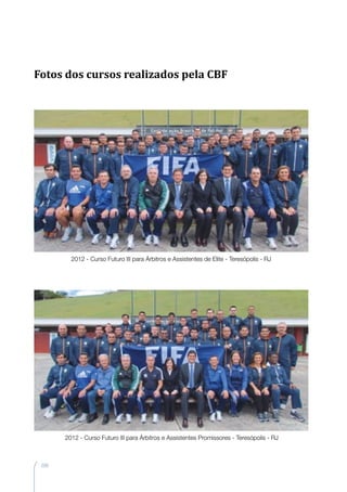 208
2012 - Curso Futuro III para Árbitros e Assistentes de Elite - Teresópolis - RJ
2012 - Curso Futuro III para Árbitros e Assistentes Promissores - Teresópolis - RJ
Fotos dos cursos realizados pela CBF
 