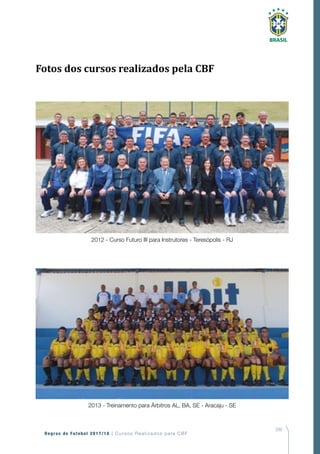 209
Regras de Futebol 2017/18 | Cursos Realizados pela CBF
2012 - Curso Futuro III para Instrutores - Teresópolis - RJ
2013 - Treinamento para Árbitros AL, BA, SE - Aracaju - SE
Fotos dos cursos realizados pela CBF
 