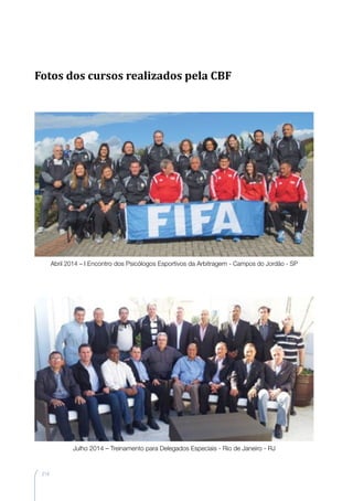 214
Julho 2014 – Treinamento para Delegados Especiais - Rio de Janeiro - RJ
Abril 2014 – I Encontro dos Psicólogos Esportivos da Arbitragem - Campos do Jordão - SP
Fotos dos cursos realizados pela CBF
 
