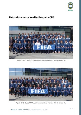217
Regras de Futebol 2017/18 | Cursos Realizados pela CBF
Agosto 2015 - Curso FIFA Futuro III para Instrutores Físicos - Rio de Janeiro - RJ
Agosto 2015 - Curso FIFA Futuro III para Instrutores Técnicos - Rio de Janeiro - RJ
Fotos dos cursos realizados pela CBF
 