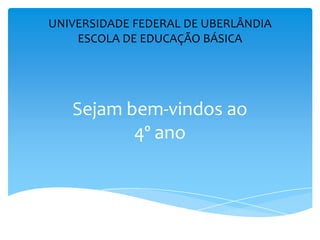 Sejam bem-vindos ao
4º ano
UNIVERSIDADE FEDERAL DE UBERLÂNDIA
ESCOLA DE EDUCAÇÃO BÁSICA
 