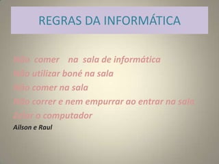 REGRAS DA INFORMÁTICA
Não comer na sala de informática
Não utilizar boné na sala
Não comer na sala
Não correr e nem empurrar ao entrar na sala
Zelar o computador
Ailson e Raul
 