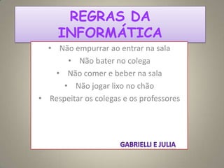 REGRAS DA
INFORMÁTICA
• Não empurrar ao entrar na sala
• Não bater no colega
• Não comer e beber na sala
• Não jogar lixo no chão
• Respeitar os colegas e os professores
 