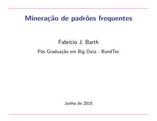 Minera¸c˜ao de padr˜oes frequentes
Fabr´ıcio J. Barth
P´os Gradua¸c˜ao em Big Data - BandTec
Junho de 2015
 