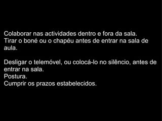 Colaborar nas actividades dentro e fora da sala. Tirar o boné ou o chapéu antes de entrar na sala de aula. Desligar o telemóvel, ou colocá-lo no silêncio, antes de entrar na sala. Postura. Cumprir os prazos estabelecidos. 