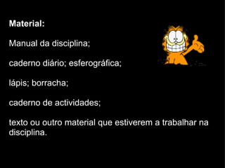 Material: Manual da disciplina;  caderno diário; esferográfica;  lápis; borracha;  caderno de actividades;  texto ou outro material que estiverem a trabalhar na disciplina. 