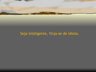 Seja inteligente, finja-se de idiota. 