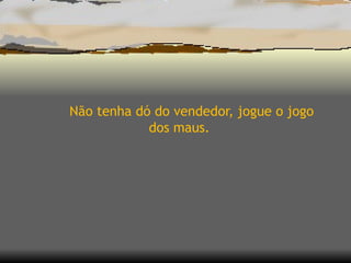   Não tenha dó do vendedor, jogue o jogo dos maus.  