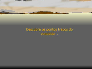 Descubra os pontos fracos do vendedor . 