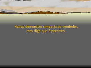 Nunca demonstre simpatia ao vendedor, mas diga que é parceiro. 