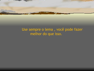 Use sempre o lema , você pode fazer melhor do que isso. 