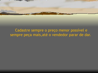 Cadastre sempre o preço menor possível e sempre peça mais,até o vendedor parar de dar. 