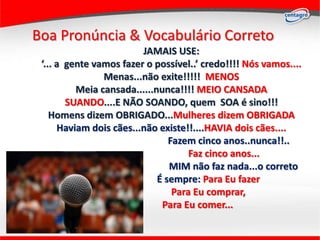 Boa Pronúncia & Vocabulário Correto
                         JAMAIS USE:
 ‘... a gente vamos fazer o possível..’ credo!!!!...
