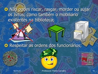    Não podes riscar, rasgar, morder ou sujar os livros; como também o mobiliário existentes na biblioteca;    Respeitar as ordens dos funcionários; 19-01-11 Professora: Polete Carvalho 