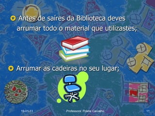    Antes de saíres da Biblioteca deves arrumar todo o material que utilizastes;    Arrumar as cadeiras no seu lugar; 19-01-11 Professora: Polete Carvalho 