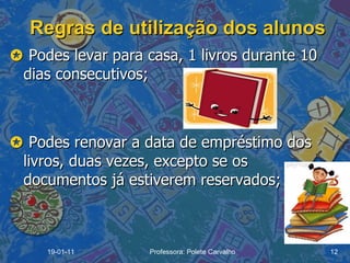 Regras de utilização dos alunos    Podes levar para casa, 1 livros durante 10 dias consecutivos;    Podes renovar a data de empréstimo dos livros, duas vezes, excepto se os documentos já estiverem reservados; 19-01-11 Professora: Polete Carvalho 