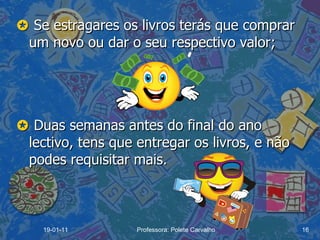    Se estragares os livros terás que comprar um novo ou dar o seu respectivo valor;    Duas semanas antes do final do ano lectivo, tens que entregar os livros, e não podes requisitar mais. 19-01-11 Professora: Polete Carvalho 