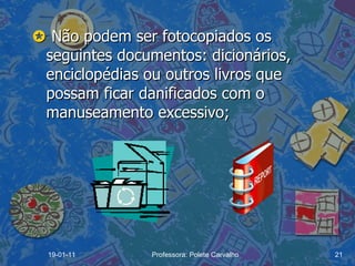    Não podem ser fotocopiados os seguintes documentos: dicionários, enciclopédias ou outros livros que possam ficar danificados com o manuseamento excessivo; 19-01-11 Professora: Polete Carvalho 