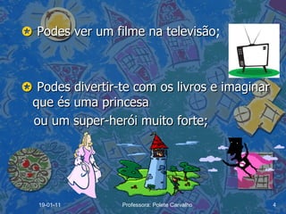    Podes ver um filme na televisão ;    Podes divertir-te com os livros e imaginar que és uma princesa  ou um super-herói muito forte; 19-01-11 Professora: Polete Carvalho 