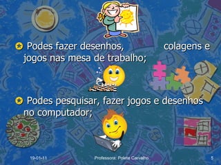    Podes fazer desenhos,  colagens e jogos nas mesa de trabalho;    Podes pesquisar, fazer jogos e desenhos no computador; 19-01-11 Professora: Polete Carvalho 