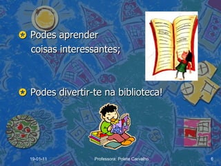    Podes aprender  coisas interessantes;    Podes divertir-te na biblioteca! 19-01-11 Professora: Polete Carvalho 