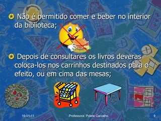    Não é permitido comer e beber no interior da biblioteca;    Depois de consultares os livros deveras  coloca-los nos carrinhos destinados para o efeito, ou em cima das mesas;  19-01-11 Professora: Polete Carvalho 