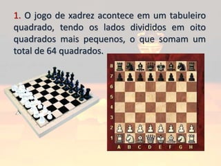 1. O jogo de xadrez acontece em um tabuleiro
quadrado, tendo os lados divididos em oito
quadrados mais pequenos, o que somam um
total de 64 quadrados.
 