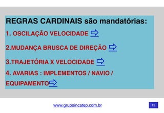 www.grupoincatep.com.br 19
REGRAS CARDINAIS são mandatórias: 
1. OSCILAÇÃO VELOCIDADE ⇨
2.MUDANÇA BRUSCA DE DIREÇÃO ⇨
3.TRAJETÓRIA X VELOCIDADE ⇨
4. AVARIAS : IMPLEMENTOS / NAVIO /
EQUIPAMENTO⇨
 