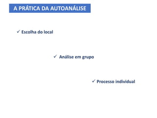  Escolha do local
A PRÁTICA DA AUTOANÁLISE
 Análise em grupo
 Processo individual
 