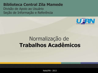 Biblioteca Central Zila Mamede
Divisão de Apoio ao Usuário
Seção de Informação e Referência

Normalização de
Trabalhos Acadêmicos

Natal/RN - 2013

 