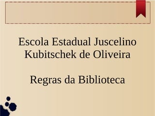 Escola Estadual Juscelino
Kubitschek de Oliveira
Regras da Biblioteca
 