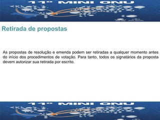 Retirada de propostas As propostas de resolução e emenda podem ser retiradas a qualquer momento antes do início dos procedimentos de votação. Para tanto, todos os signatários da proposta devem autorizar sua retirada por escrito.  