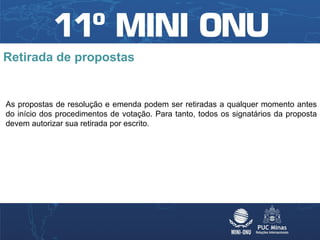 Retirada de propostas


As propostas de resolução e emenda podem ser retiradas a qualquer momento antes
do início dos procedimentos de votação. Para tanto, todos os signatários da proposta
devem autorizar sua retirada por escrito.
 