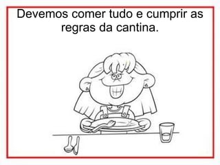 Devemos comer tudo e cumprir as regras da cantina. 