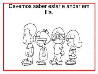 Devemos saber estar e andar em fila. 