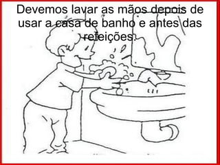 Devemos lavar as mãos depois de usar a casa de banho e antes das refeições. 