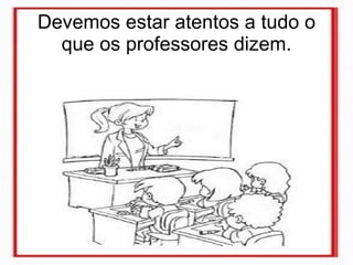 Devemos estar atentos a tudo o que os professores dizem. 