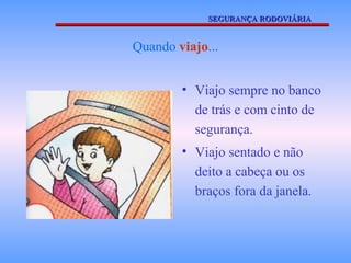 SEGURANÇA RODOVIÁRIA


Quando viajo...


        • Viajo sempre no banco
          de trás e com cinto de
          segurança.
        • Viajo sentado e não
          deito a cabeça ou os
          braços fora da janela.
 