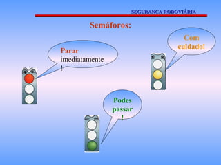 SEGURANÇA RODOVIÁRIA

        Semáforos:
                                     Com
                                   cuidado!
Parar
imediatamente
!



                Podes
                passar
                  !
 