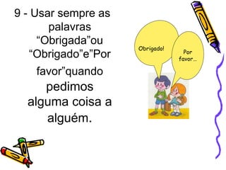9 - Usar sempre as
palavras
“Obrigada”ou
“Obrigado”e”Por
favor”quando
pedimos
alguma coisa a
alguém.
Obrigado!
Por
favor…
 