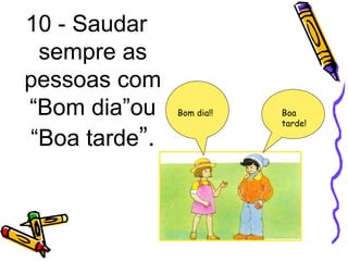 10 - Saudar
sempre as
pessoas com
“Bom dia”ou
“Boa tarde”.
Bom dia!! Boa
tarde!
 
