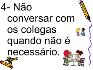 4- Não
conversar com
os colegas
quando não é
necessário.
 