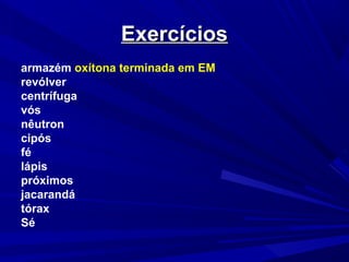 ExercíciosExercícios
armazém oxítona terminada em EM
revólver
centrífuga
vós
nêutron
cipós
fé
lápis
próximos
jacarandá
tórax
Sé
 