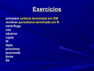ExercíciosExercícios
armazém oxítona terminada em EM
revólver paroxítona terminada em R
centrífuga
vós
nêutron
cipós
fé
lápis
próximos
jacarandá
tórax
Sé
 